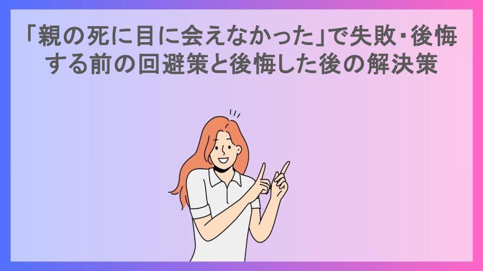 「親の死に目に会えなかった」で失敗・後悔する前の回避策と後悔した後の解決策